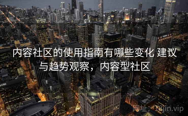内容社区的使用指南有哪些变化 建议与趋势观察，内容型社区