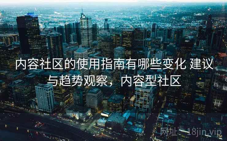 内容社区的使用指南有哪些变化 建议与趋势观察，内容型社区