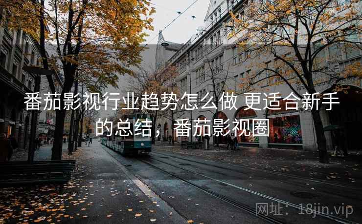 番茄影视行业趋势怎么做 更适合新手的总结，番茄影视圈