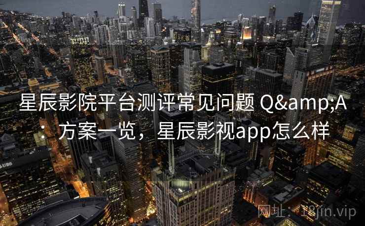 星辰影院平台测评常见问题 Q&A：方案一览，星辰影视app怎么样