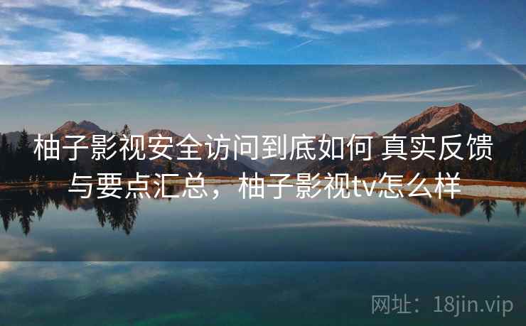 柚子影视安全访问到底如何 真实反馈与要点汇总，柚子影视tv怎么样