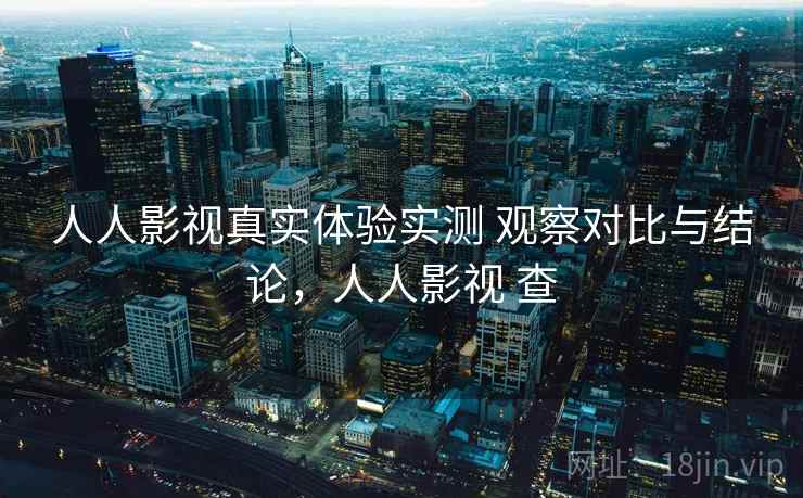 人人影视真实体验实测 观察对比与结论，人人影视 查
