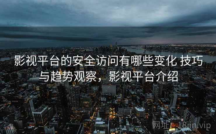 影视平台的安全访问有哪些变化 技巧与趋势观察，影视平台介绍