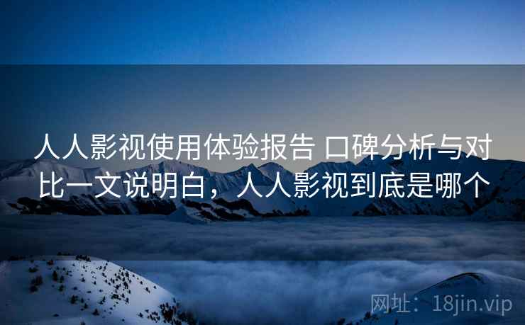 人人影视使用体验报告 口碑分析与对比一文说明白，人人影视到底是哪个