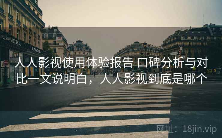 人人影视使用体验报告 口碑分析与对比一文说明白,人人影视到底是哪个 人人影视使用体验报告 口碑分析与对比一文说明白,人人影视到底是哪个