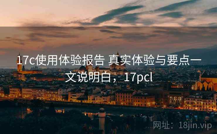 17c使用体验报告 真实体验与要点一文说明白，17pcl