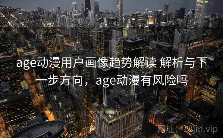 age动漫用户画像趋势解读 解析与下一步方向，age动漫有风险吗