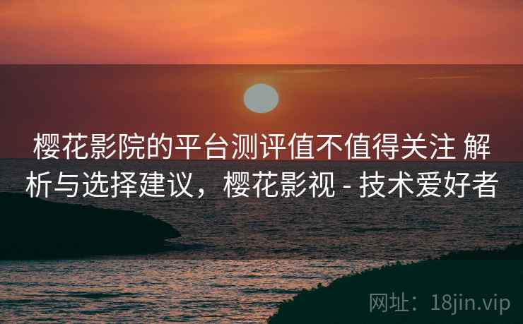 樱花影院的平台测评值不值得关注 解析与选择建议，樱花影视 - 技术爱好者