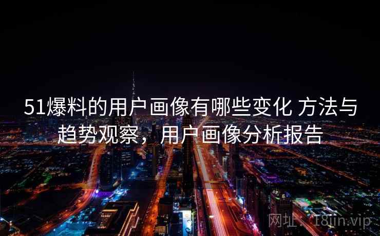 51爆料的用户画像有哪些变化 方法与趋势观察,用户画像分析报告 51爆料的用户画像有哪些变化 方法与趋势观察,用户画像分析报告