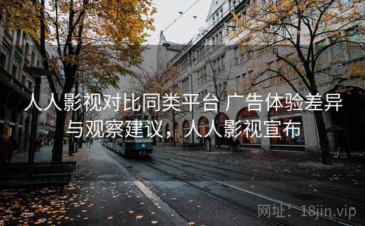 人人影视对比同类平台 广告体验差异与观察建议，人人影视宣布