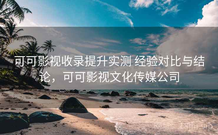 可可影视收录提升实测 经验对比与结论,可可影视文化传媒公司 可可影视收录提升实测 经验对比与结论,可可影视文化传媒公司