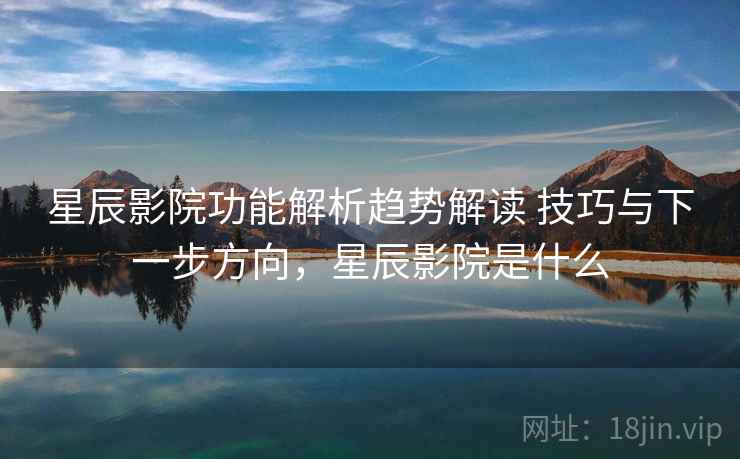 星辰影院功能解析趋势解读 技巧与下一步方向,星辰影院是什么 星辰影院功能解析趋势解读 技巧与下一步方向,星辰影院是什么