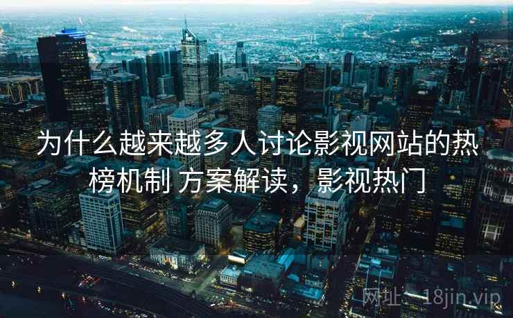 为什么越来越多人讨论影视网站的热榜机制 方案解读，影视热门