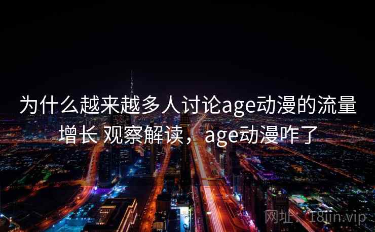 为什么越来越多人讨论age动漫的流量增长 观察解读，age动漫咋了
