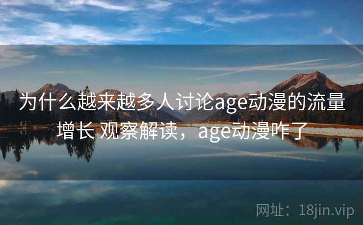 为什么越来越多人讨论age动漫的流量增长 观察解读，age动漫咋了