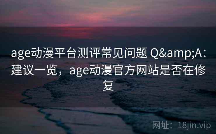 age动漫平台测评常见问题 Q&A:建议一览,age动漫官方网站是否在修复 age动漫平台测评常见问题 Q&A:建议一览,age动漫官方网站是否在修复