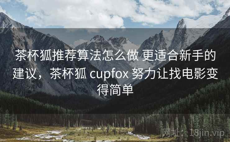 茶杯狐推荐算法怎么做 更适合新手的建议，茶杯狐 cupfox 努力让找电影变得简单