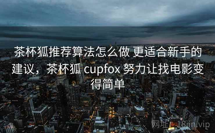茶杯狐推荐算法怎么做 更适合新手的建议,茶杯狐 cupfox 努力让找电影变得简单 茶杯狐推荐算法怎么做 更适合新手的建议,茶杯狐 cupfox 努力让找电影变得简单
