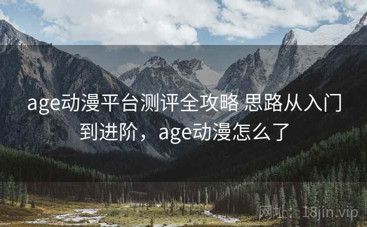 age动漫平台测评全攻略 思路从入门到进阶，age动漫怎么了
