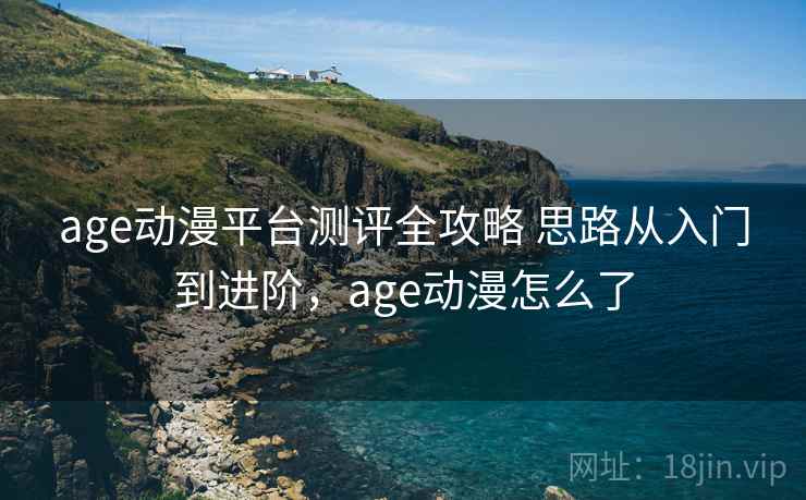 age动漫平台测评全攻略 思路从入门到进阶,age动漫怎么了 age动漫平台测评全攻略 思路从入门到进阶,age动漫怎么了