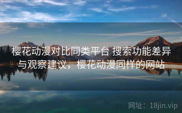 樱花动漫对比同类平台 搜索功能差异与观察建议，樱花动漫同样的网站