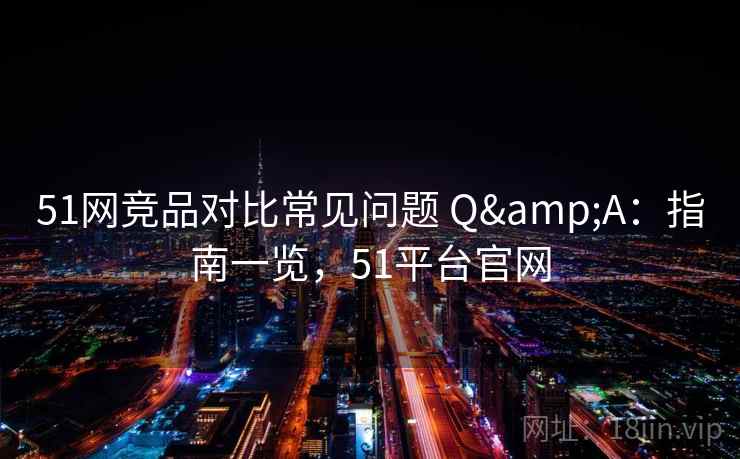 51网竞品对比常见问题 Q&A:指南一览,51平台官网 51网竞品对比常见问题 Q&A:指南一览,51平台官网