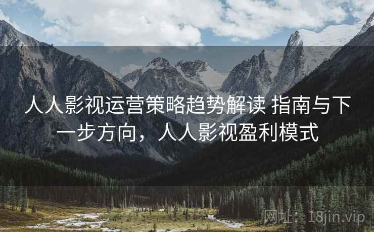 人人影视运营策略趋势解读 指南与下一步方向,人人影视盈利模式 人人影视运营策略趋势解读 指南与下一步方向,人人影视盈利模式