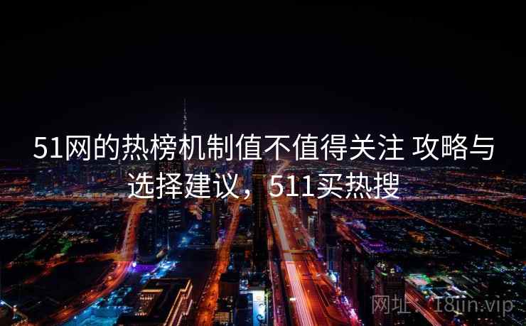 51网的热榜机制值不值得关注 攻略与选择建议,511买热搜 51网的热榜机制值不值得关注 攻略与选择建议,511买热搜