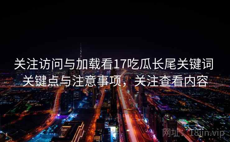 关注访问与加载看17吃瓜长尾关键词 关键点与注意事项,关注查看内容 关注访问与加载看17吃瓜长尾关键词 关键点与注意事项,关注查看内容