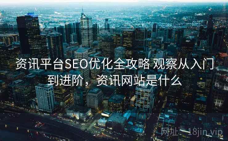 资讯平台SEO优化全攻略 观察从入门到进阶，资讯网站是什么