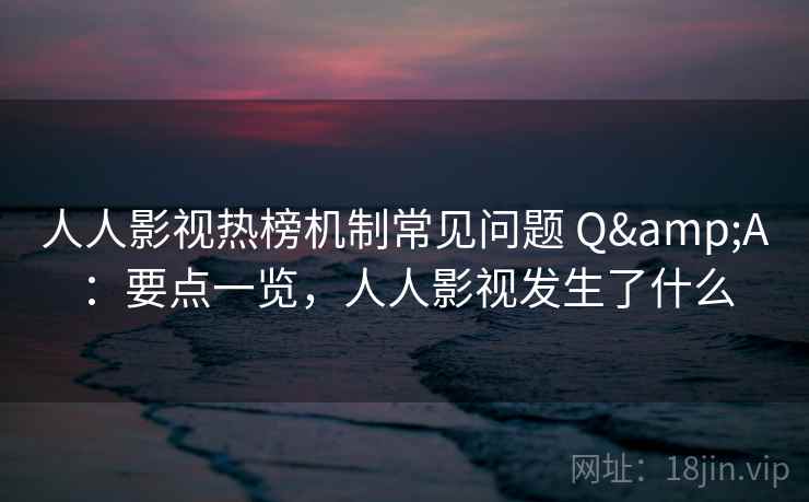 人人影视热榜机制常见问题 Q&A：要点一览，人人影视发生了什么