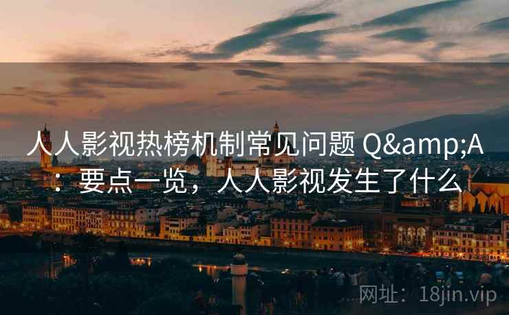 人人影视热榜机制常见问题 Q&A：要点一览，人人影视发生了什么