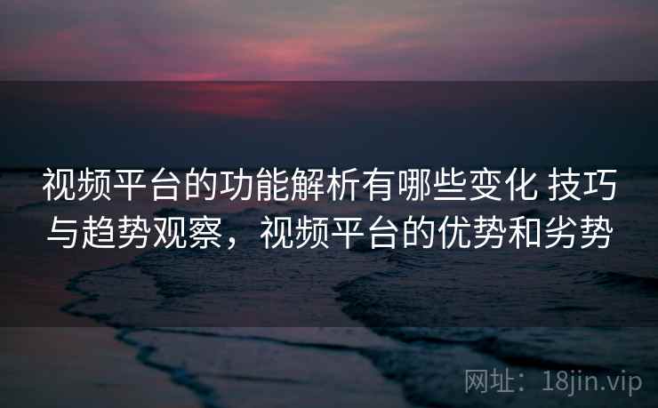 视频平台的功能解析有哪些变化 技巧与趋势观察，视频平台的优势和劣势