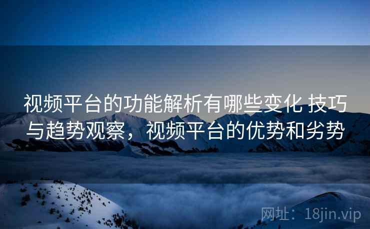 视频平台的功能解析有哪些变化 技巧与趋势观察,视频平台的优势和劣势 视频平台的功能解析有哪些变化 技巧与趋势观察,视频平台的优势和劣势