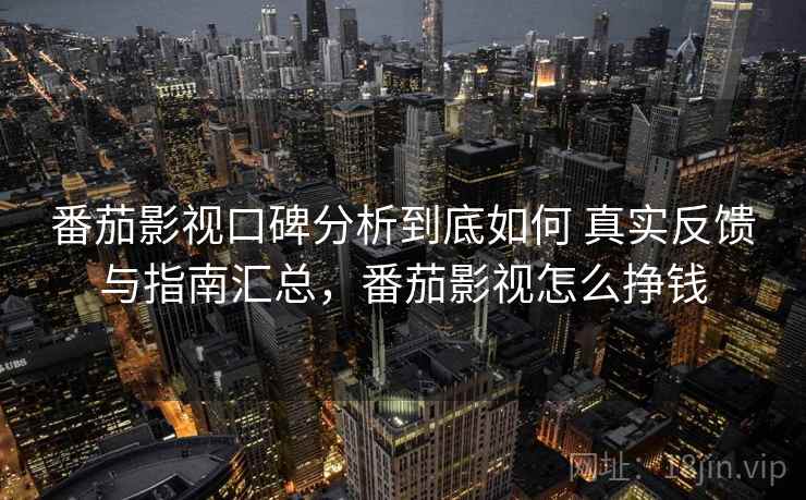番茄影视口碑分析到底如何 真实反馈与指南汇总，番茄影视怎么挣钱