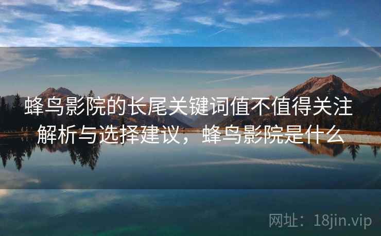 蜂鸟影院的长尾关键词值不值得关注 解析与选择建议，蜂鸟影院是什么