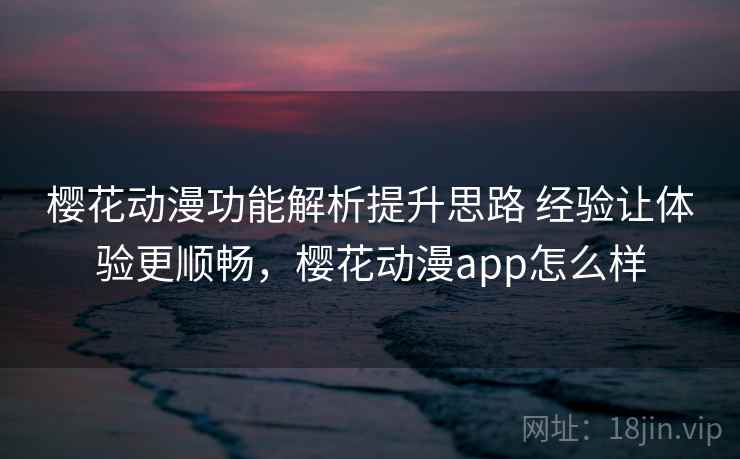 樱花动漫功能解析提升思路 经验让体验更顺畅，樱花动漫app怎么样