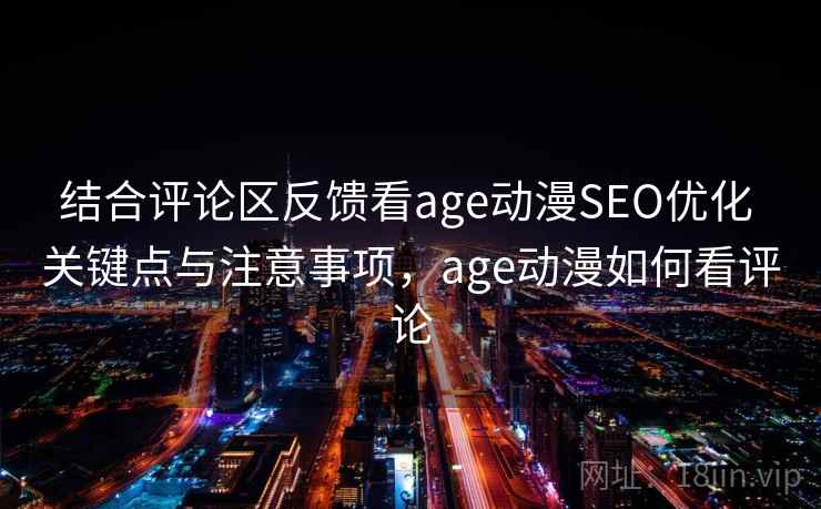 结合评论区反馈看age动漫SEO优化 关键点与注意事项，age动漫如何看评论