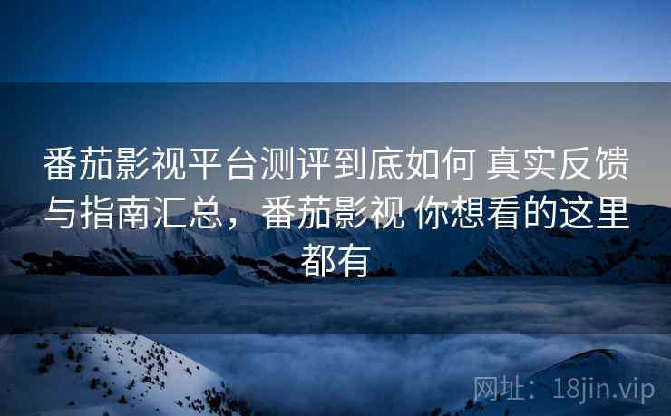 番茄影视平台测评到底如何 真实反馈与指南汇总，番茄影视 你想看的这里都有