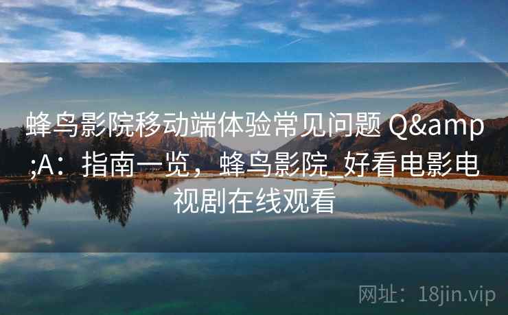 蜂鸟影院移动端体验常见问题 Q&A：指南一览，蜂鸟影院_好看电影电视剧在线观看