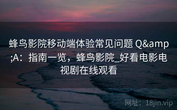 蜂鸟影院移动端体验常见问题 Q&A:指南一览,蜂鸟影院_好看电影电视剧在线观看 蜂鸟影院移动端体验常见问题 Q&A:指南一览,蜂鸟影院_好看电影电视剧在线观看