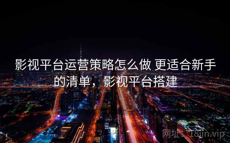 影视平台运营策略怎么做 更适合新手的清单,影视平台搭建 影视平台运营策略怎么做 更适合新手的清单,影视平台搭建
