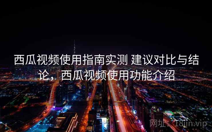 西瓜视频使用指南实测 建议对比与结论，西瓜视频使用功能介绍