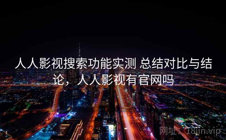 人人影视搜索功能实测 总结对比与结论，人人影视有官网吗