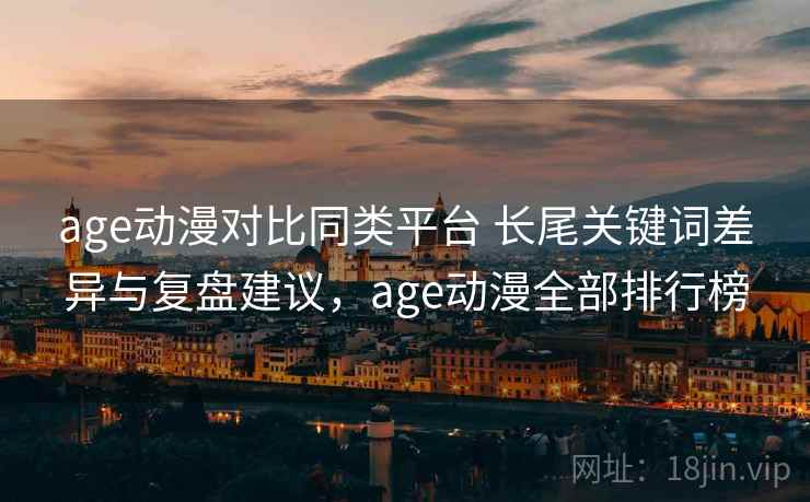 age动漫对比同类平台 长尾关键词差异与复盘建议，age动漫全部排行榜