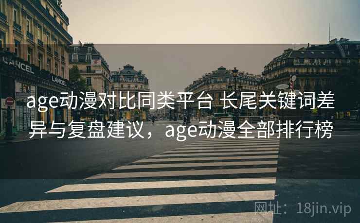 age动漫对比同类平台 长尾关键词差异与复盘建议，age动漫全部排行榜