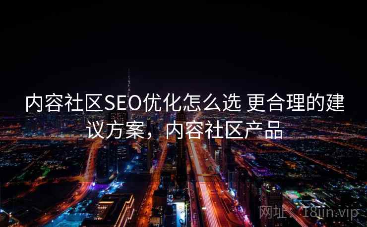 内容社区SEO优化怎么选 更合理的建议方案，内容社区产品