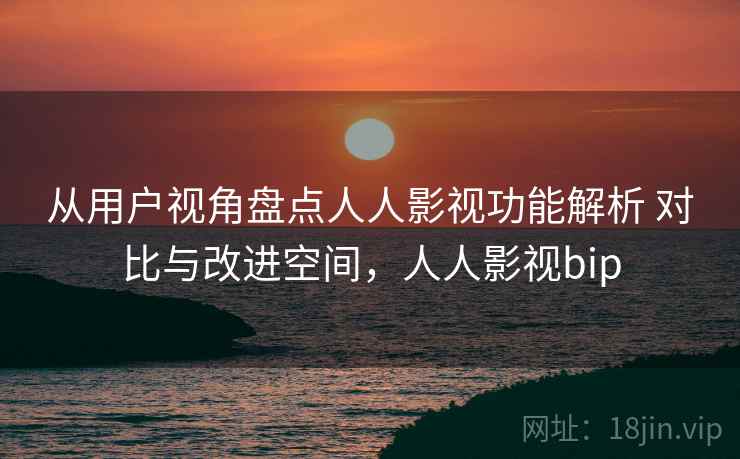 从用户视角盘点人人影视功能解析 对比与改进空间，人人影视bip
