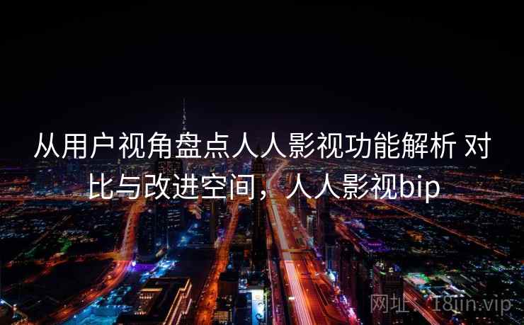 从用户视角盘点人人影视功能解析 对比与改进空间，人人影视bip