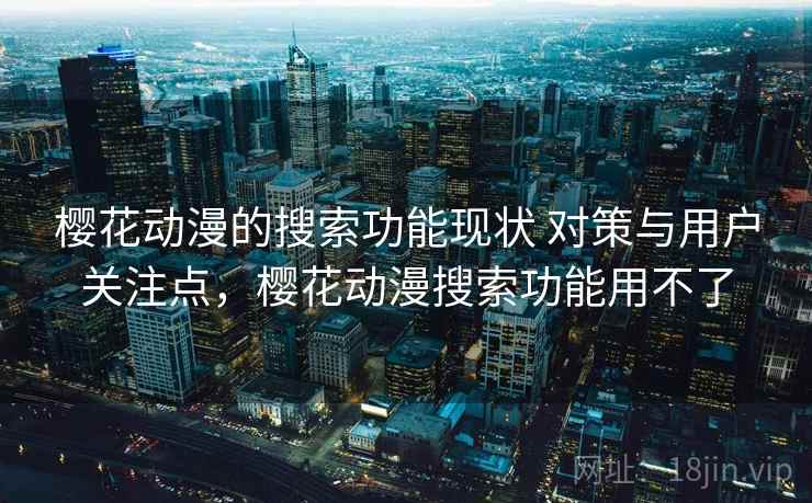 樱花动漫的搜索功能现状 对策与用户关注点，樱花动漫搜索功能用不了